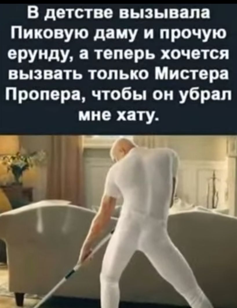 В детстве вызывала Пиковую даму и прочую ерунду а теперь хочется вызвать только Мистера Пропера чтобы он убрал ине хату
