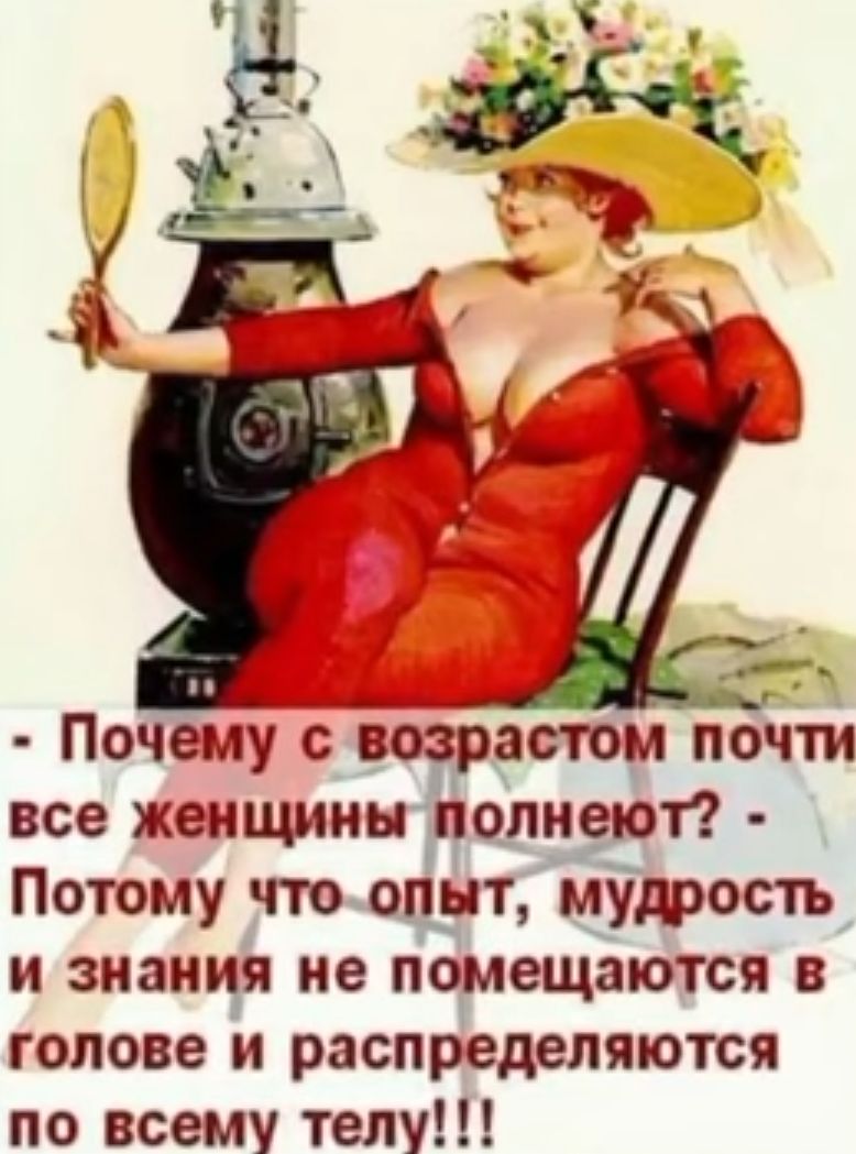 д Почему сЁозрастом почти все женщины полнеют Потому что сидит мудрость и знания не помещаются в голове и распределяются по всему телу