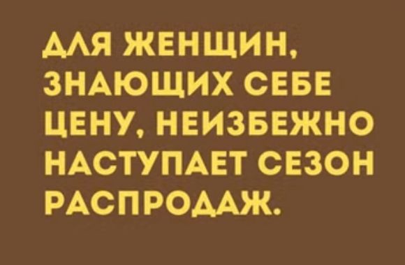 МЯ ЖЕНЩИН ЗНАЮЩИХ СЕБЕ ЦЕНУ НЕИЗБЕЖНО НАСТУПАЕТ СЕЗОН РАСПРОДАЖ