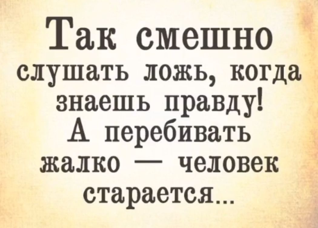 Так смешно Ё слушать ложь когда знаешь правду А перебивать жалко человек Ё старается