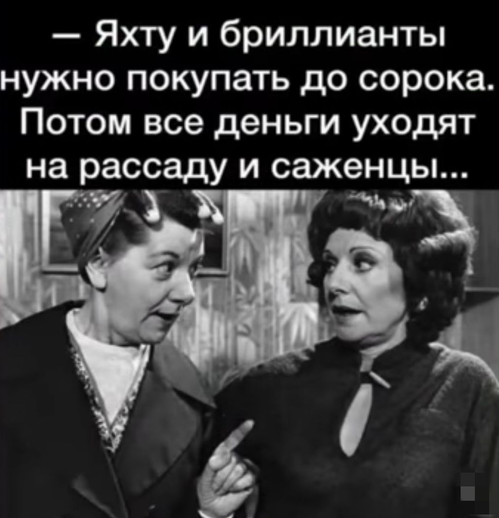 Яхту и бриллианты нужно покупать до сорока Потом все деньги уходят на рассаду и саженцы А