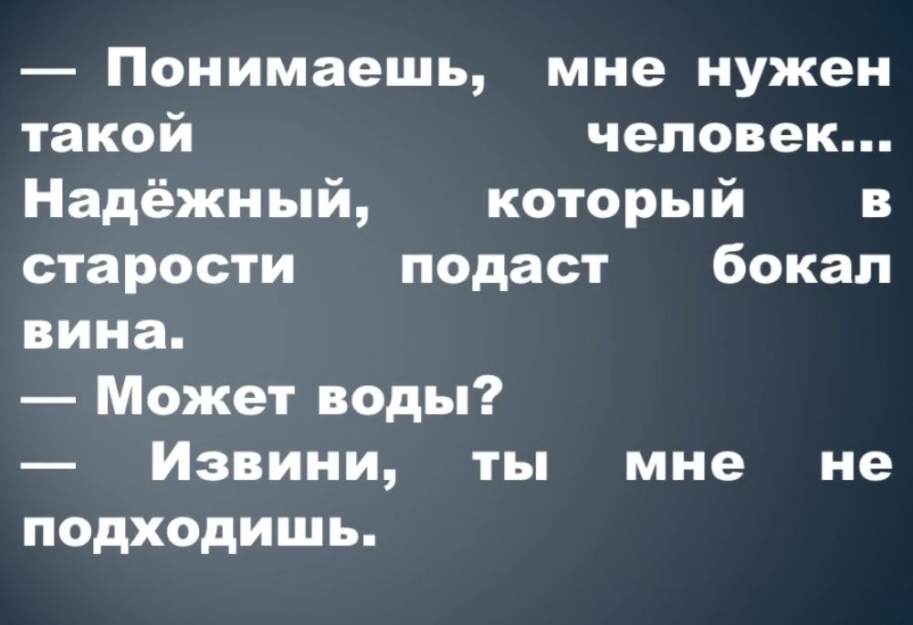 Понимаешь мне нужен такой человек Надёжный который в старости подаст бокал вина Может ноды Извини ты мне не подходишь