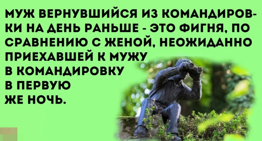 муж вврнувшийся из комдндиров ки НА АЕНЬ РАНЬШЕ это Фигня по СРАВНЕНИЮ с женой неожимнно приемвшвй к мужу т в КОМАНАИРОВКУ в пврвую же ночь