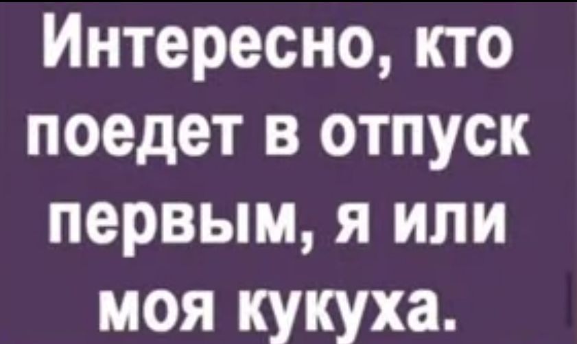Интересно кто поедет в отпуск первым я или моя кукуха