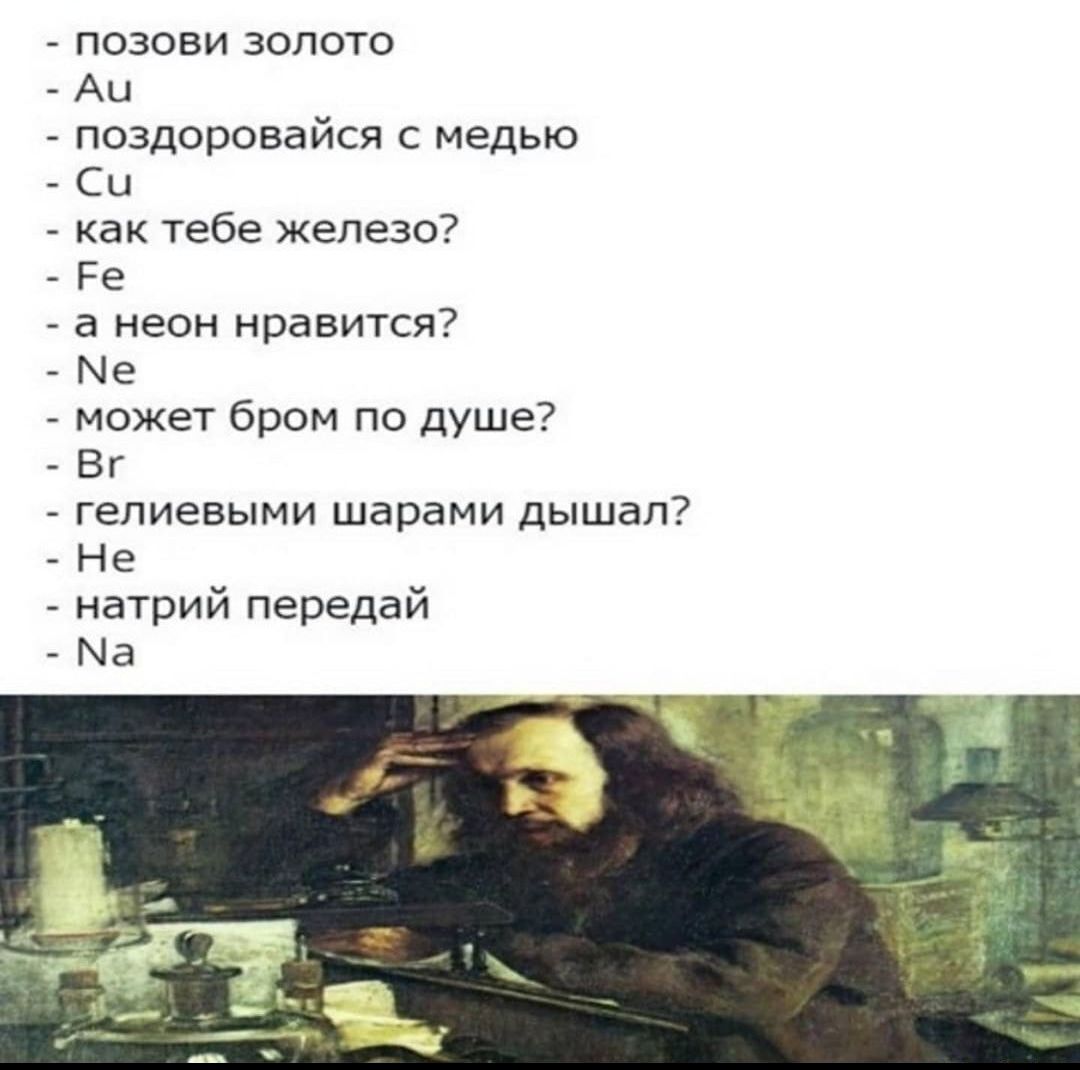 _ позови золото Аи _ поздоровайся с медью СЦ _ как тебе железо Ре а неон нравится Ме может бром по душе Вг _ гелиевыми шарами дышал _ Не натрий передай _ Ма