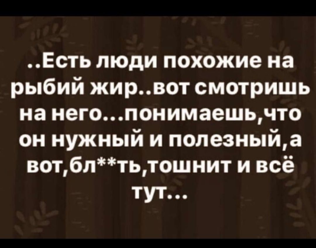 _Есть люди похожие на рыбий жирвот смотришь на негопонимаешьчто он нужный и попезныйа вотбптьтошнит и всё тут