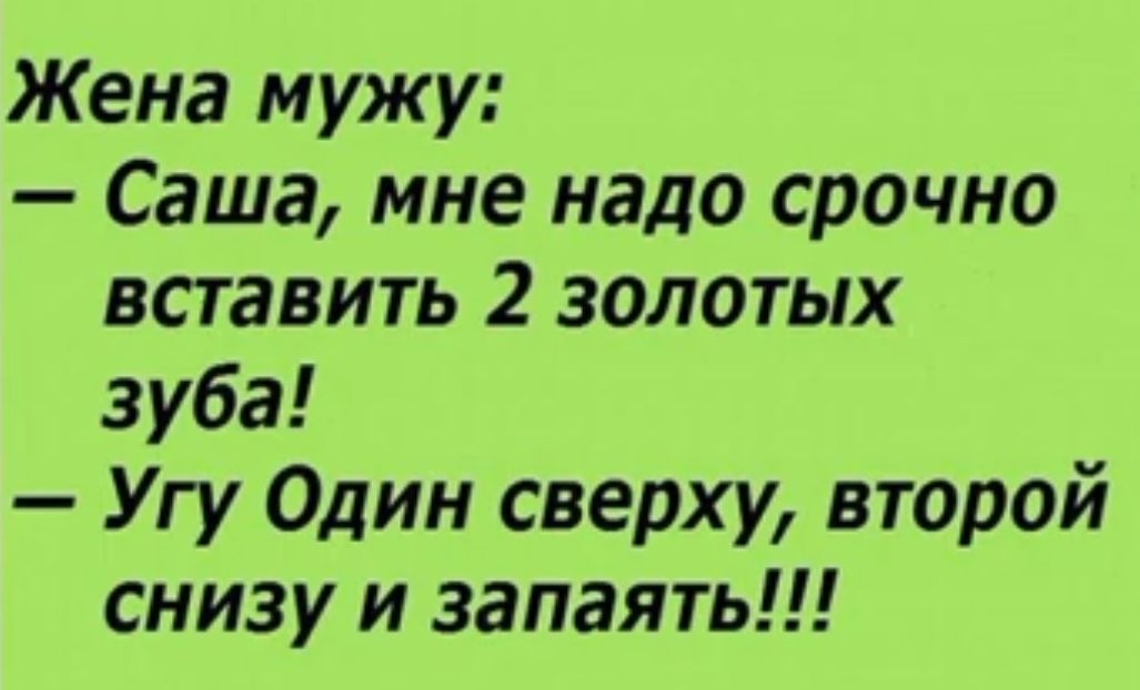 Жена мужу Саша мне надо срочно вставить 2 золотых зуба Угу Один сверху второй снизу и запаять