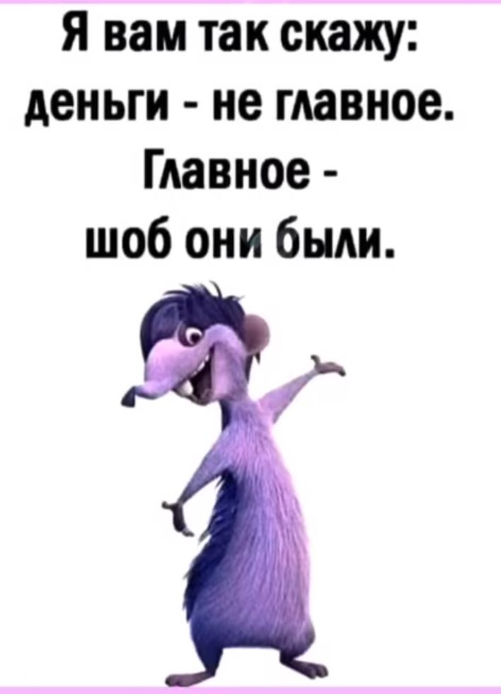 Я вам так скажу деньги не главное Главное шоб они были И