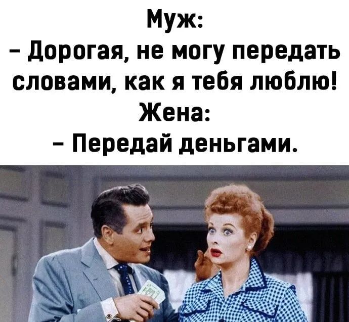Муж дорогая не могу передать словами как я тебя люблю Жена Передай деньгами