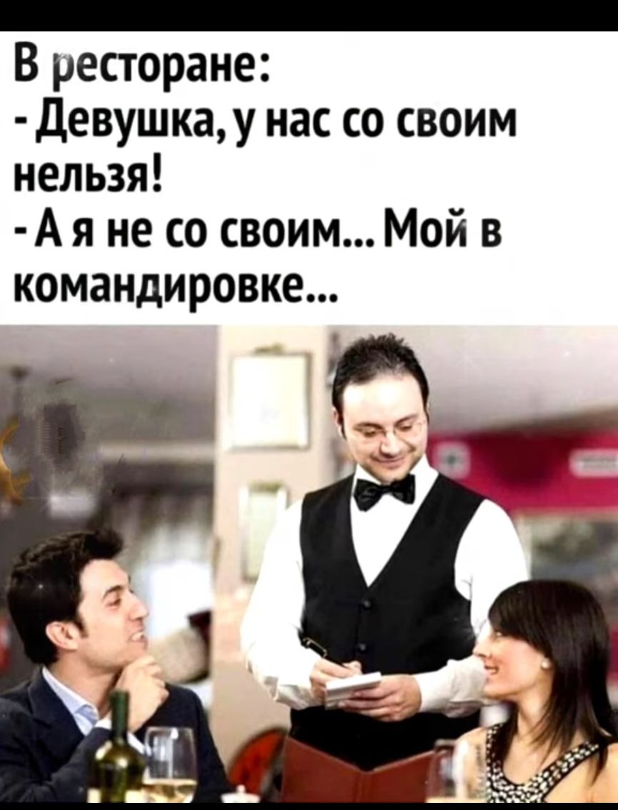 В ресторане девушкау нас со своим нельзя А я не со своим Мой в командировке