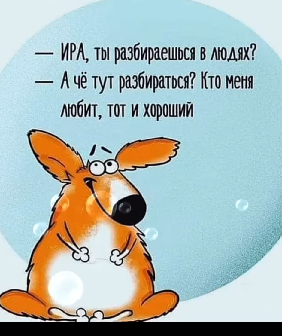 ИРА ты разбираешься в людях Ачё тут разбираться Кто меня любит тот и хороший