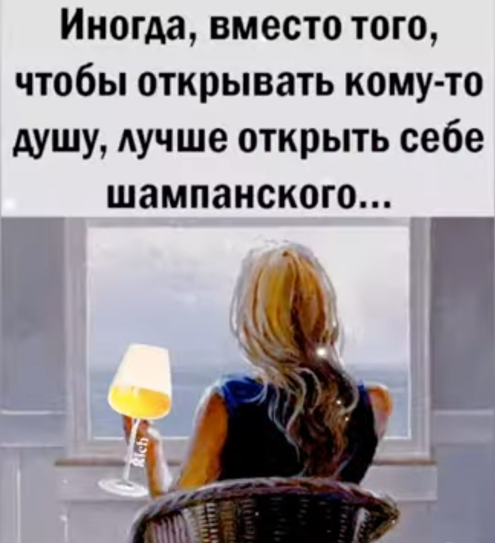Иногда вместо того чтобы открывать кому то душу Аучше открыть себе шампанского