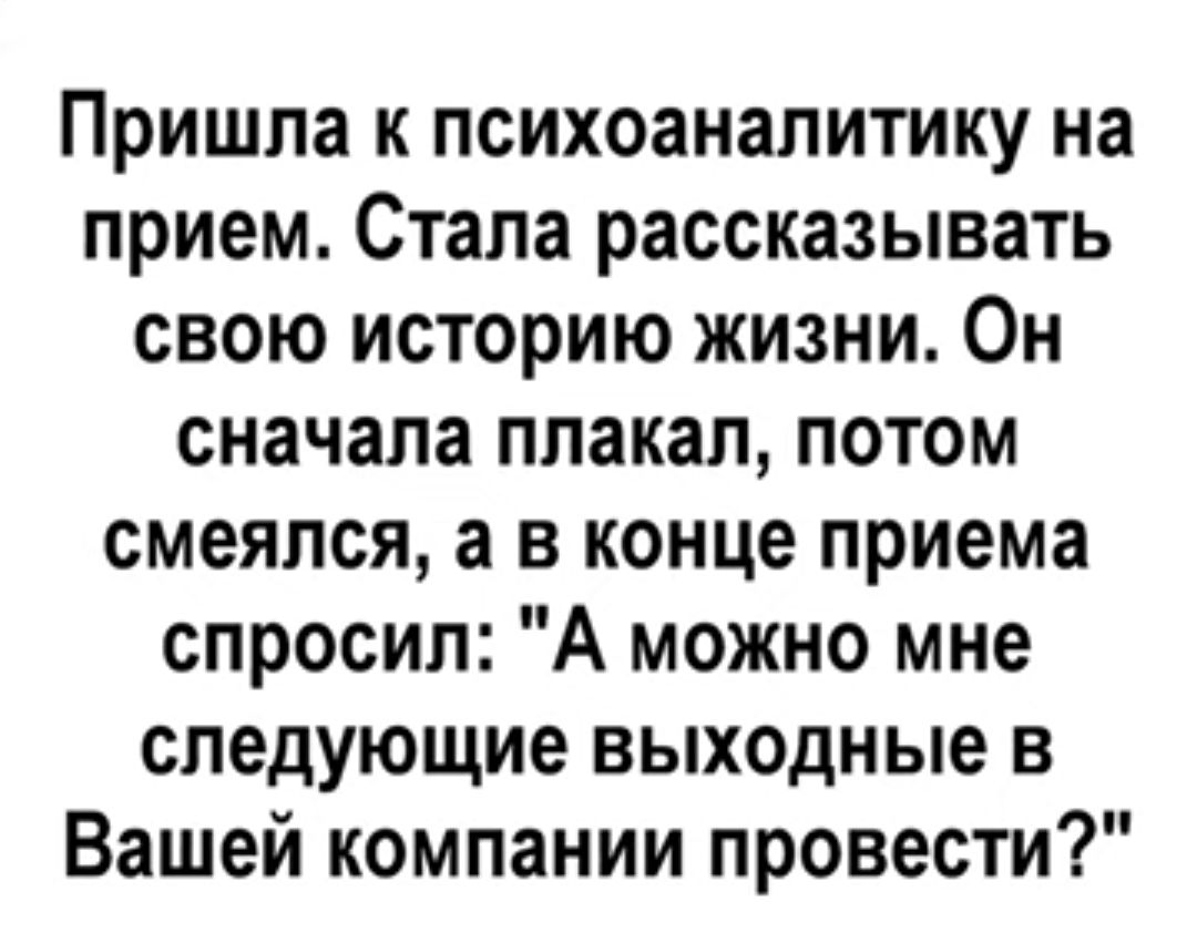 Пришла к психоаналитику на прием Стала рассказывать свою историю жизни Он сначала плакал лотом смеялся а в конце приема спросил А можно мне следующие выходные в Вашей компании провести