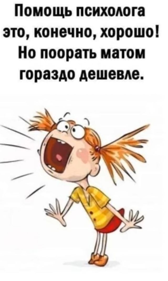 Помощь психолога это конечно хорошо Но поорать матом гораздо дешевле