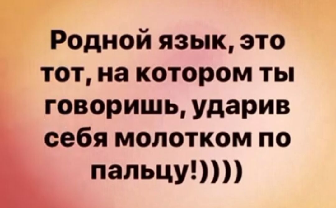 Родной язык это тот на котором ты говоришь ударив себя молотком по пальцу