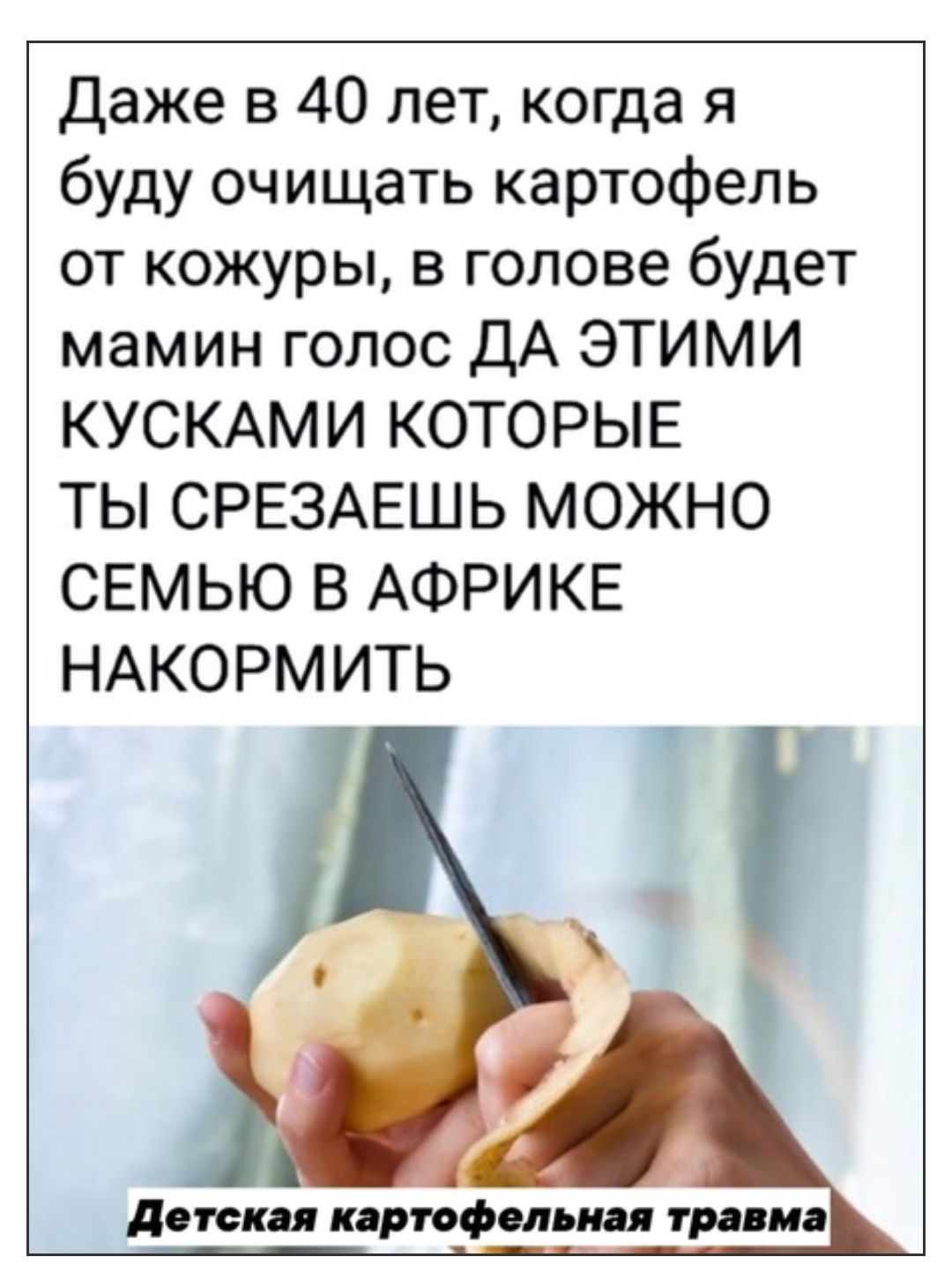 Даже в 40 лет когда я буду очищать картофель от кожуры в голове будет мамин голос ДА ЭТИМИ КУСКАМИ КОТОРЫЕ ТЫ СРЕЗАЕШЬ МОЖНО СЕМЬЮ В АФРИКЕ НАКОРМ ИТЬ