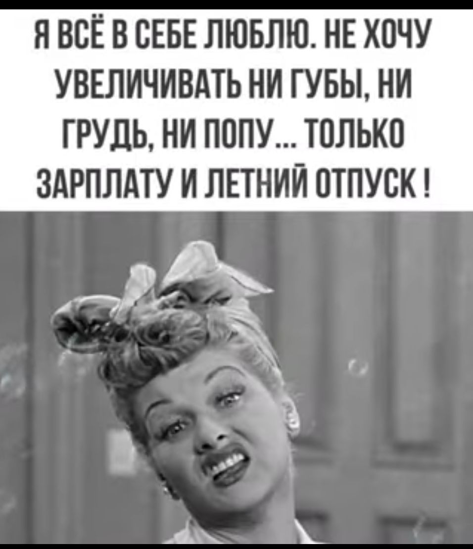 Я ВСЁ В СЕБЕ ЛЮБЛЮ ИЕ ХОЧУ УВЕЛИЧИВАТЬ НИ ГУБЫ НИ ГРУДЬ НИ ПОПУ ТОЛЬКП ЗАРПЛАТУ И ЛЕТНИИ ПТПУСК