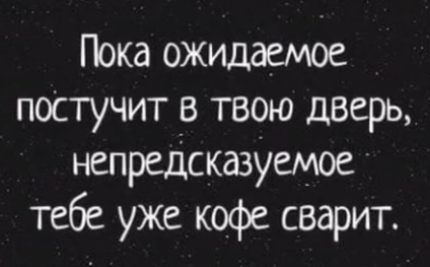 Пока ожидаемое поСтучитв твою дверь непредсказУиюе тебе уже кофе сварит