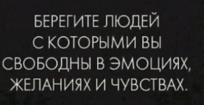 БЕРЕГИТЕ ЛЮДЕЙ С КОТОРЫМИ ВЫ СВОБОДНЫ В ЭМОЦИЯХ ЖЕЛАНИЯХ И ЧУВСТВАХ