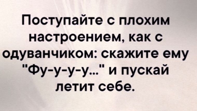 Поступайте с плохим настроением как с одуванчиком скажите ему Фу у у у и пускай летит себе