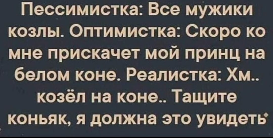Пессимистка Все мужики козлы Оптимистка Скоро ко мне прискачет мой принц на белом коне Реалистка Хм козёл на коне Тащите коньяк я должна это увидеть