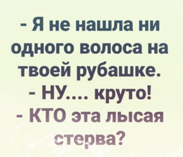 Я не нашла ни одного волоса на твоей рубашке НУ круто КТО эта лысая стерва
