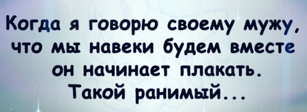 Когда я говорю своему мужу что мы навеки будем вместе он начинает плакать Такой ранимый