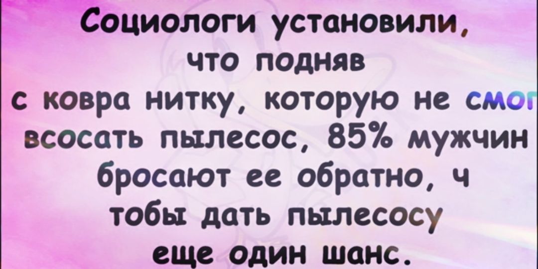 циологи установили что подняв ковра нитку которую не смо всосать пылесос 85 мужчин бросают се обратно ч тобы дать пылесосу еще один шанс