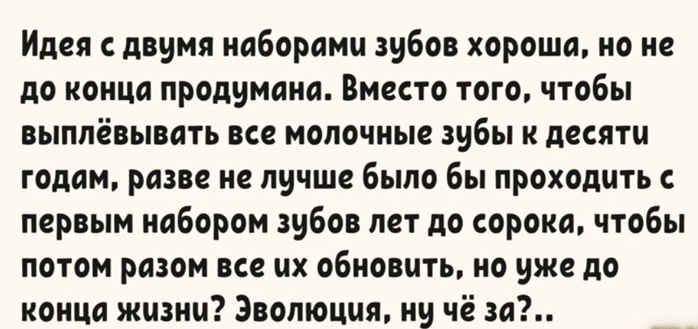 Идея двумя наборами зубов хорошо но не до конца продумана Вместо того чтобы выппёвывцть все молочные зубы и десяти годом разве не лучше было бы проходить первым набором зубов лет до сорока чтобы потом разом все их обновить но уже до конца жизни Эволюция иу чё зд