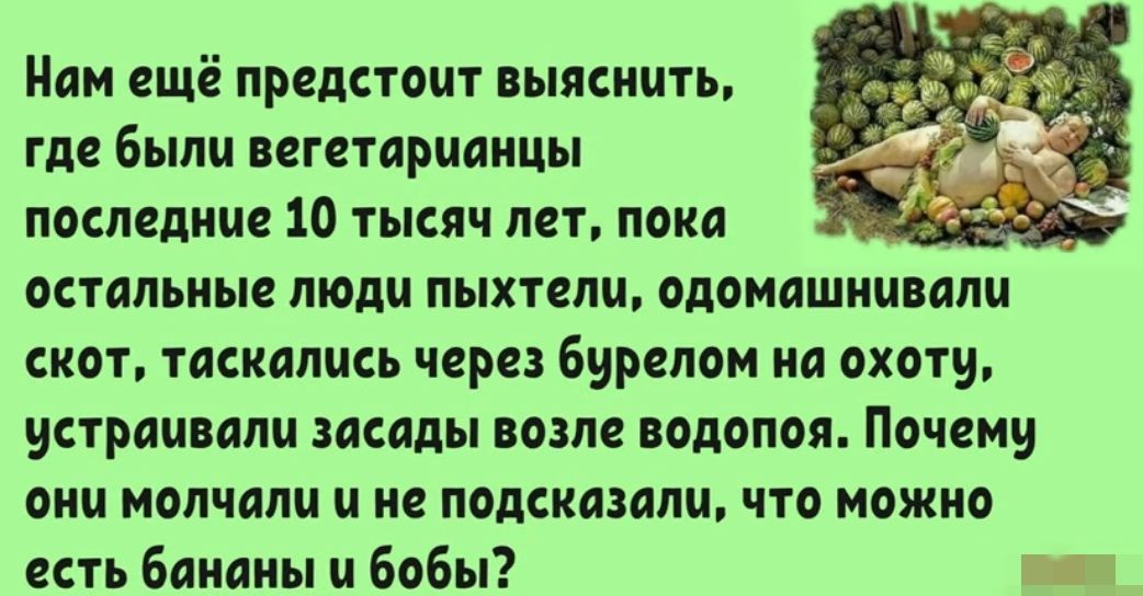 Мам ешё предстоит выяснить где были вегетарианцы последние 10 тысяч лет пока остальные люди лыхтелч одомашнивали скот тасиплпсь через бурелом на охоту устраивали засады возле водолоя Почему они молчали и не подсказали что можно есть бананы ц бобы