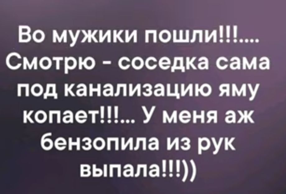 Во мужики пошли Смотрю соседка сама под канализацию яму копает У меня аж бензопила из рук выпала