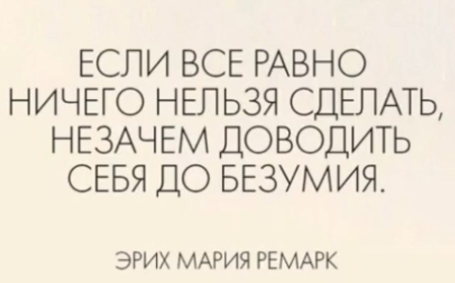 ЕСЛИ ВСЕ РАВНО НИЧЕГО НЕЛЬЗЯ СДЕЛАТЬ НЕЗАЧЕМ ДОВОДИТЬ СЕБЯ ДО БЕЗУМИЯ ЭРИХ МАРИЯ РЕМАРК