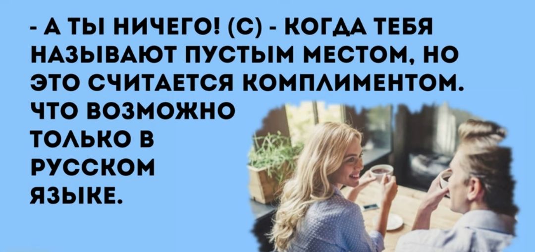 А ТЫ НИЧЕГО О КОГМ ТЕБЯ НАЗЫВАЮТ ПУСТЫМ МЕСТО НО ЭТО СЧИТАЕТСЯ КОМПАИМЕНТОМ ПО ВОЗМОЖНО ТОАЬКО В РУССКОМ ЯЗЫКЕ