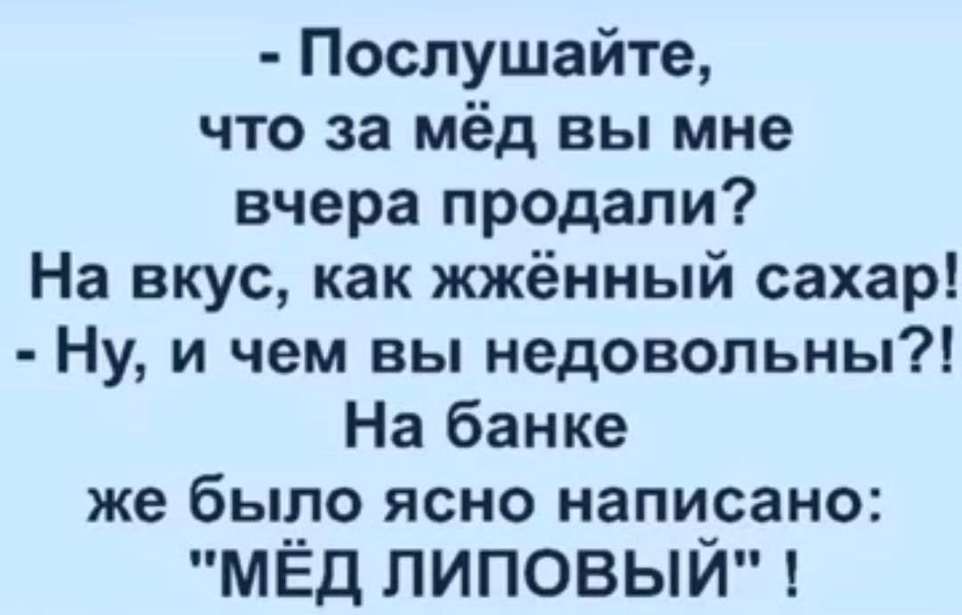 Послушайте что за мёд вы мне вчера продали На вкус как жжённый сахар Ну и чем вы недовольны На банке же было ясно написано МЁД ЛИПОВЫЙ