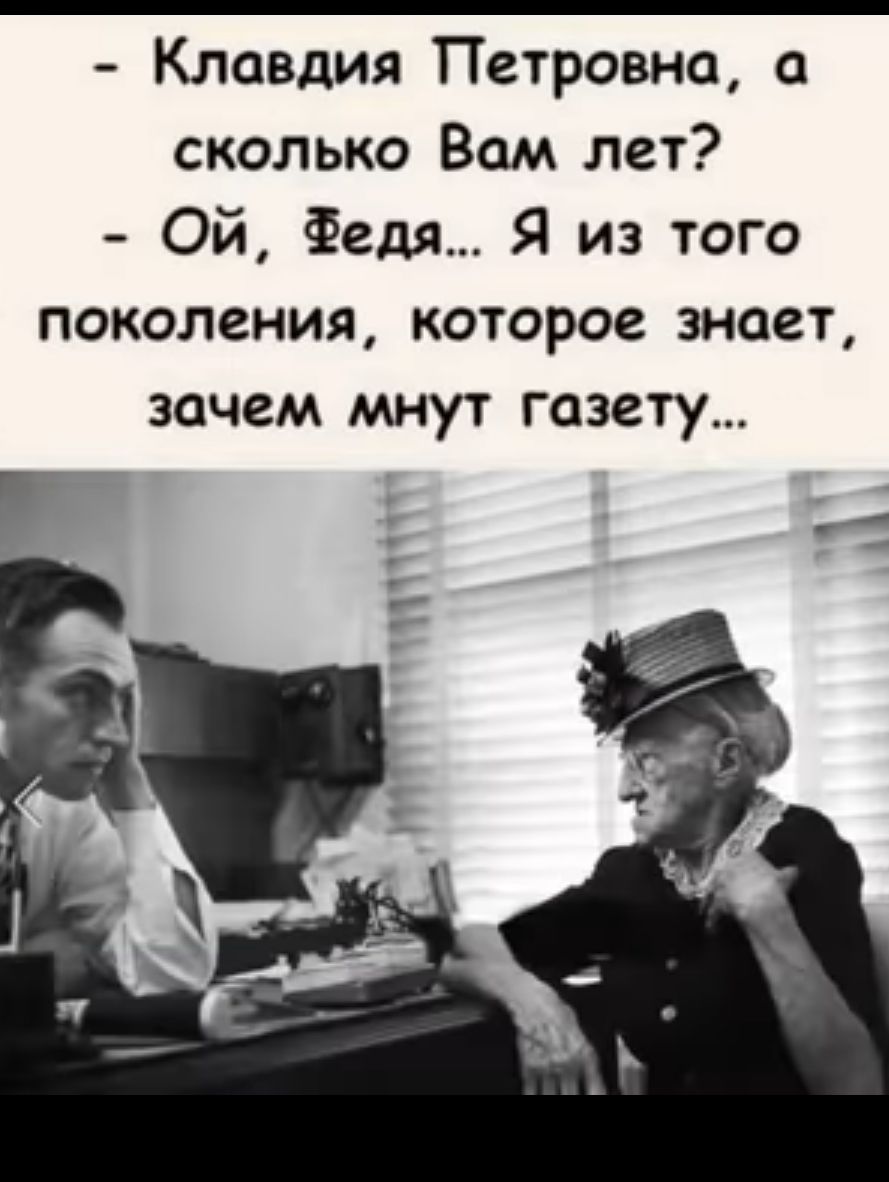 Клавдия Петровна а сколько Вам лет Ой Федя Я из того поколения которое знает зачем мнут газету