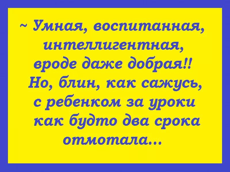 Умная воспитанная интеллигентная вроде даже добрая Но блин как сажусь с ребенком за уроки как будто два срока отметила