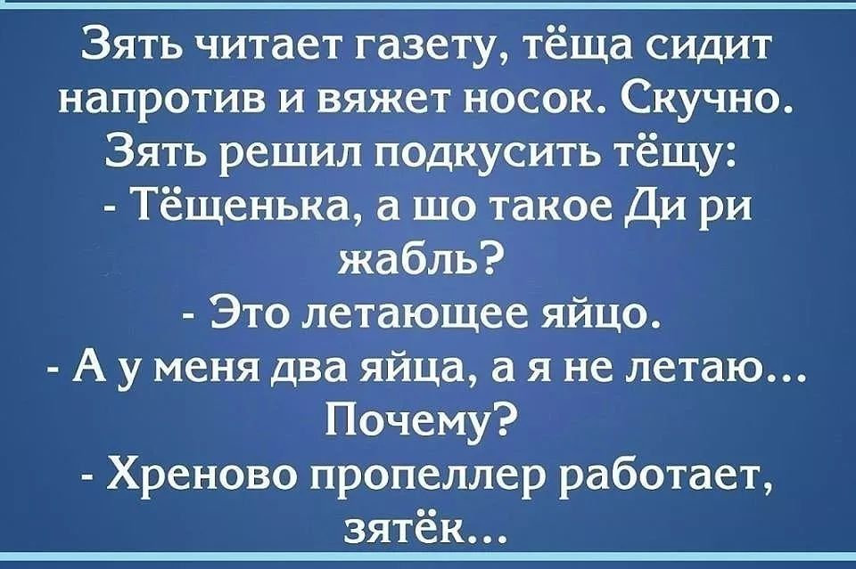 Зять читает газету тёща сидит НаПРОТИВ И вяжет НОСОК СКУЧНО Зять решил подкусить тёщу Тёщенька а шо такое Ди ри жабль ЭТО летающее ЯЙЦО А у меня два яйца а я не летаю Почему Хреново пропеллер работает ЗЯТ