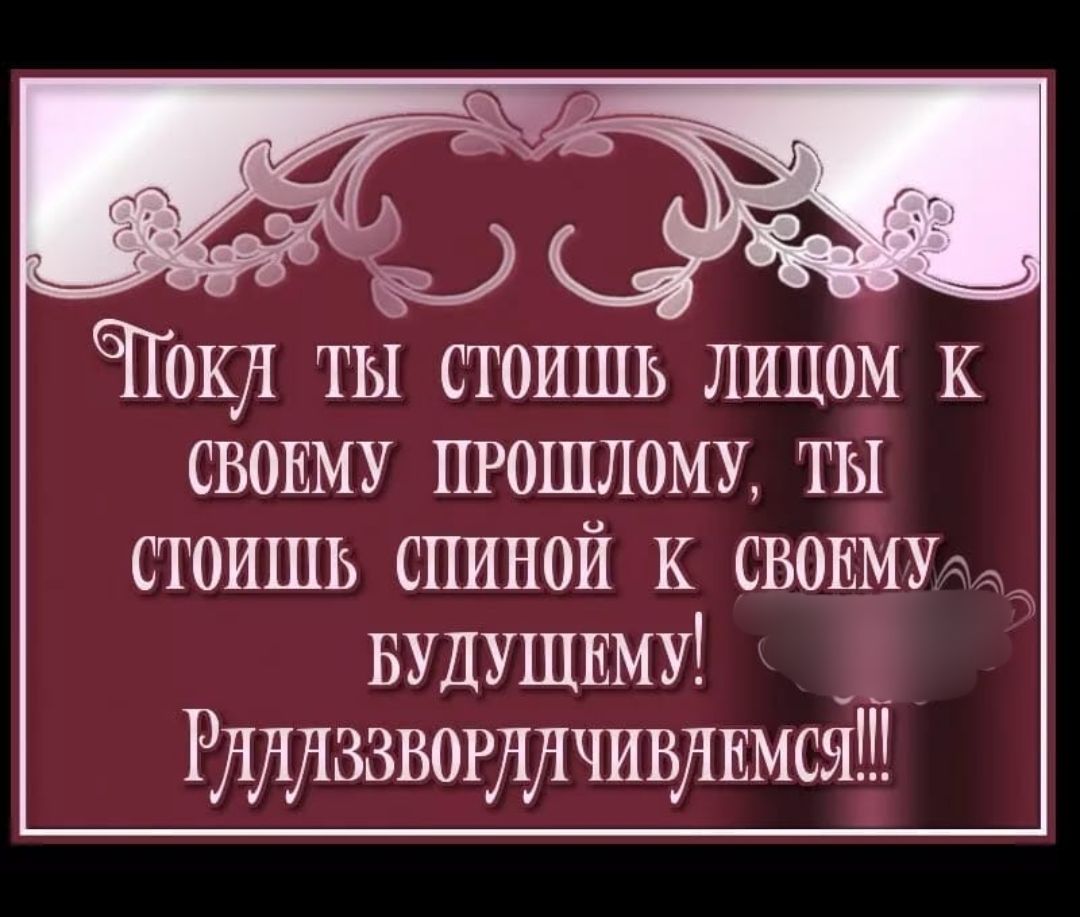 Поки ты стоишь лицом и СВОЕМУ ПРОШЛОМУ ты стоишь спиной и СВОЕМУш БУДУЩЕМУ Рлилззворллчивлимся