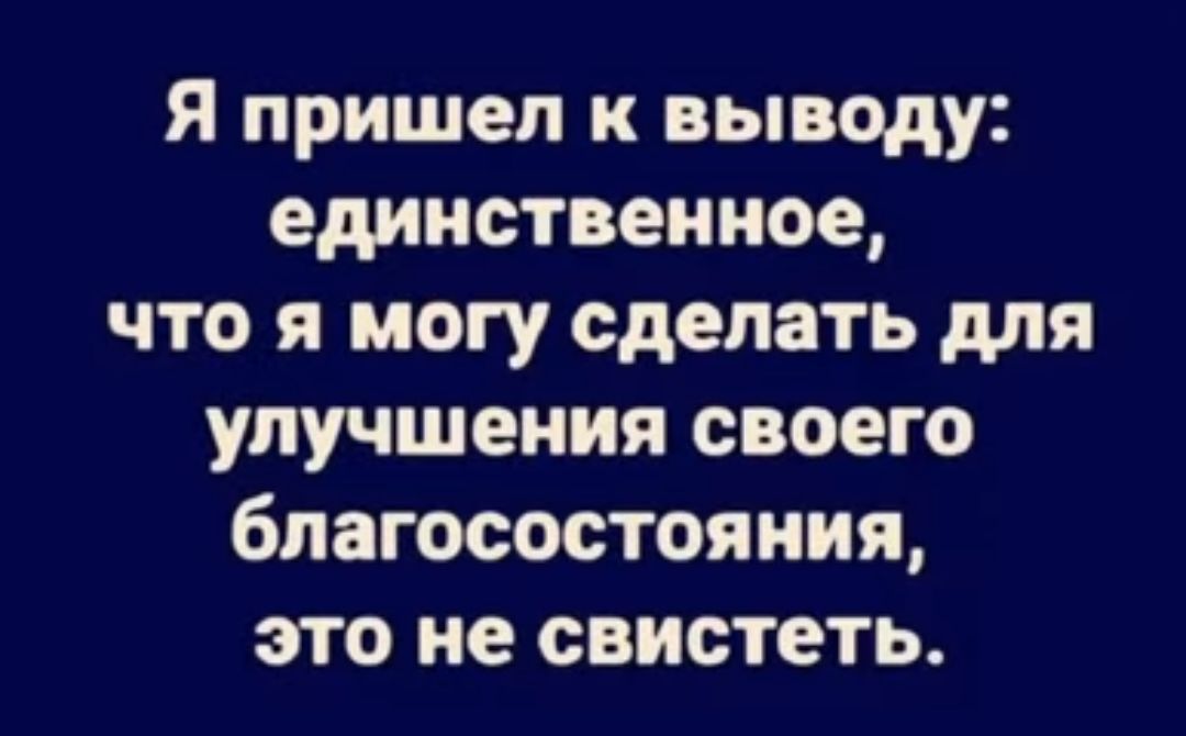 Я пришел к выводу единственное что я могу сделать для улучшения своего благосостояния это не свистеть