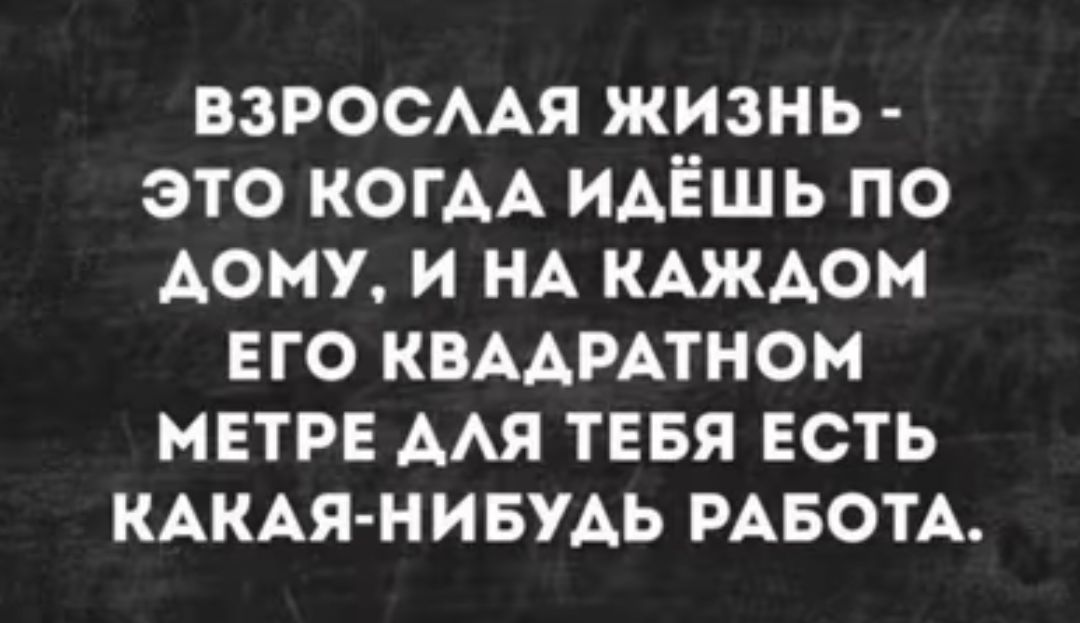 взросмя жизнь это КОГАА ИАЁШЬ по дому и нд КАЖДОМ его КВААРАТНОМ метре мя тввя есть КАКАЯ НИБУАЬ РАБОТА