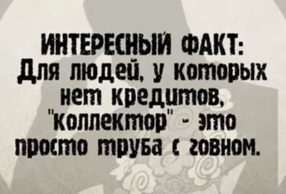 ИНТЕРЕЩЫИ ФАКТ для пюдеп которых нет кредитов Коллектоп это просто тош говном