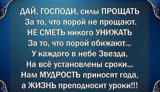 дАй госпібди смы прощдть За то что Порой не прощают НЕ СМЕТЬ никого УНИЖАТЬ За то что порой обижают У каждого в небе Звезда На всё установлены сроки Нам МУДРОСТЬ приносят года а ЖИЗНЬ преподносит уроки