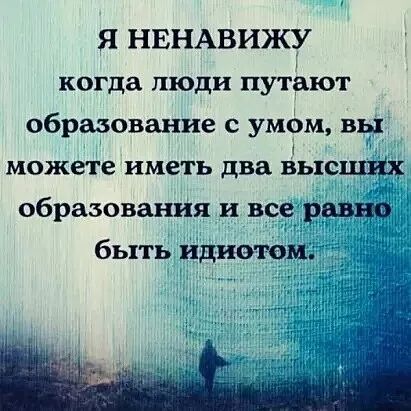 Я НЕНАВИЖУ когда люди путёют образование с умом вы можете иметь два высших образования и все_ равно быть идиотом