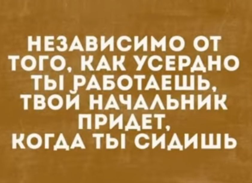 НЕЗАВИСИМО ОТ ТОГО КАК УОЕРАНО ТЫ РАБОТАЕШЬ ТВОИ НАЧААЬНИК ПРИАЕТ КОГДА ТЫ СИАИШЬ