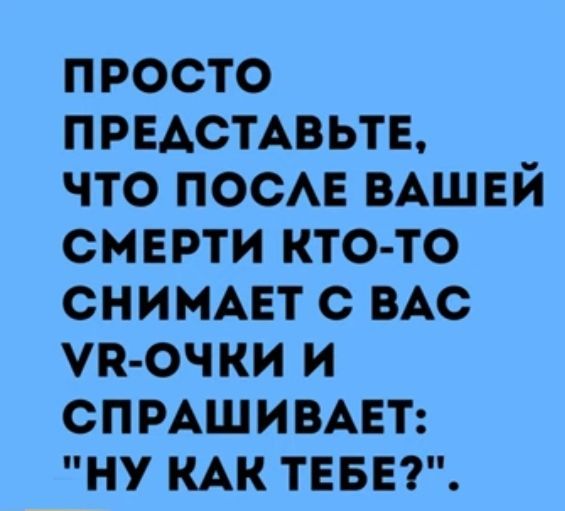 просто ПРЕАСТАВЬТЕ что ПОСАЕ ВАШЕЙ смерти кто то снимет с ВАС почки и сп мшивцт ну КАК твввг