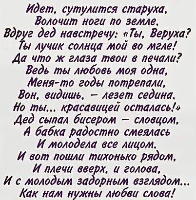 Идет сутулится старуха Волочит ноги по земле Вдрг дед навстречу Ты Веруха ы лучи солнца мои во мгле Да что ж глаза твои в печали Ведь ты любовь моя одна Меня то годы потрепали Бои видишь лезет седина Ио ты красавицей осталась Дед сыпал бисером словцом Л баба радостно смеялась И молодела все лицом И вот лошли тихонько рядом И мечи вверх и голова И с молодым задорным взглядом Как нам нужны любви сло