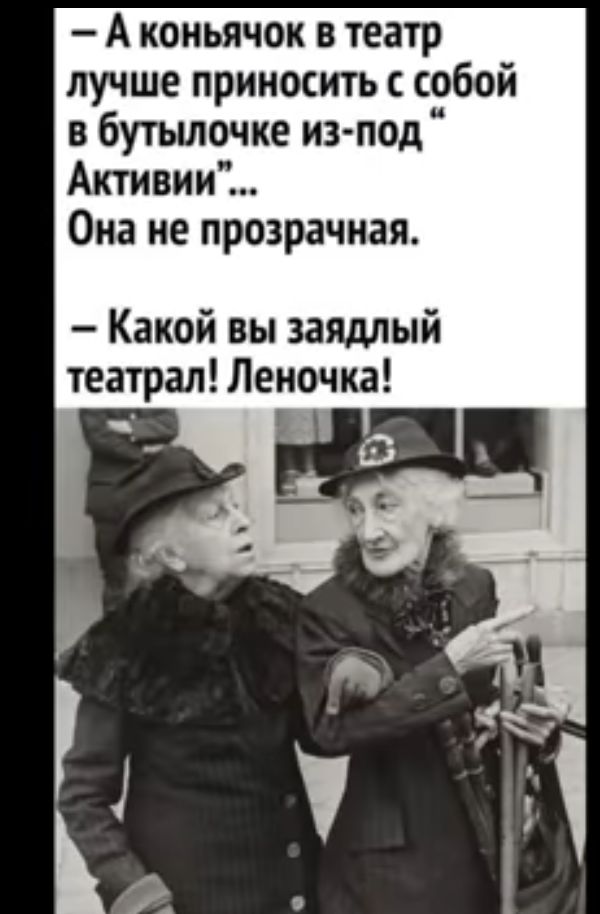 А коньячок в театр лучше приносить собой в бутьшочке изпод Активии Она не прозрачная Какой вы заяштый театрал Леночка