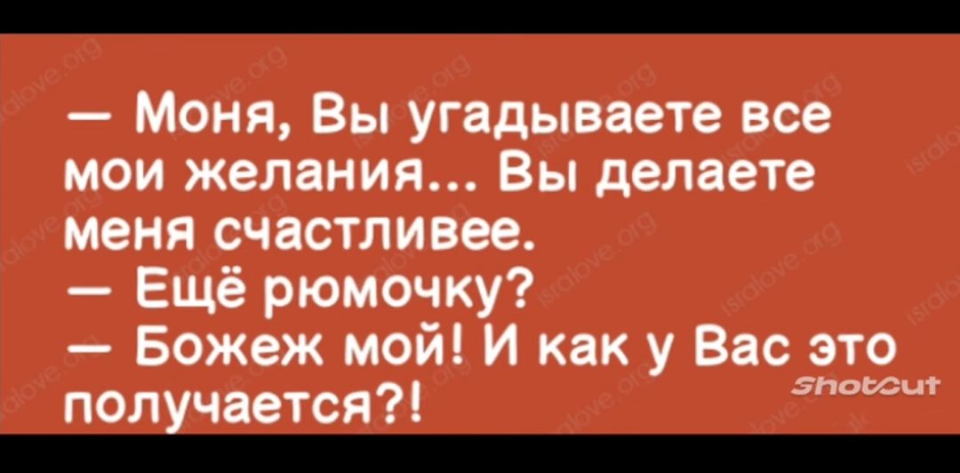 Моня Вы угадываете все мои желания Вы делаете меня счастливее Ещё рюмочку Божеж мой И как у Вас это поьсьл поччается