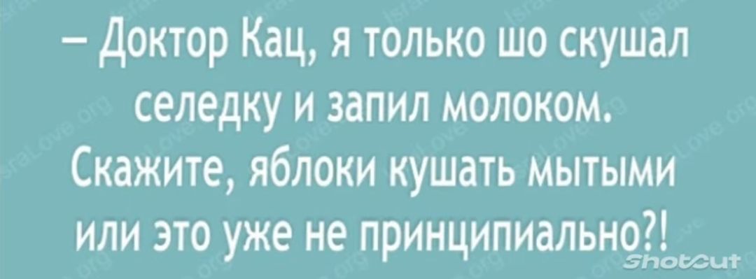 Доктор Кац я только шо скушал селедку и эапил молоком Скажите яблоки кушать мытыми или это уже не принципиальнчі к