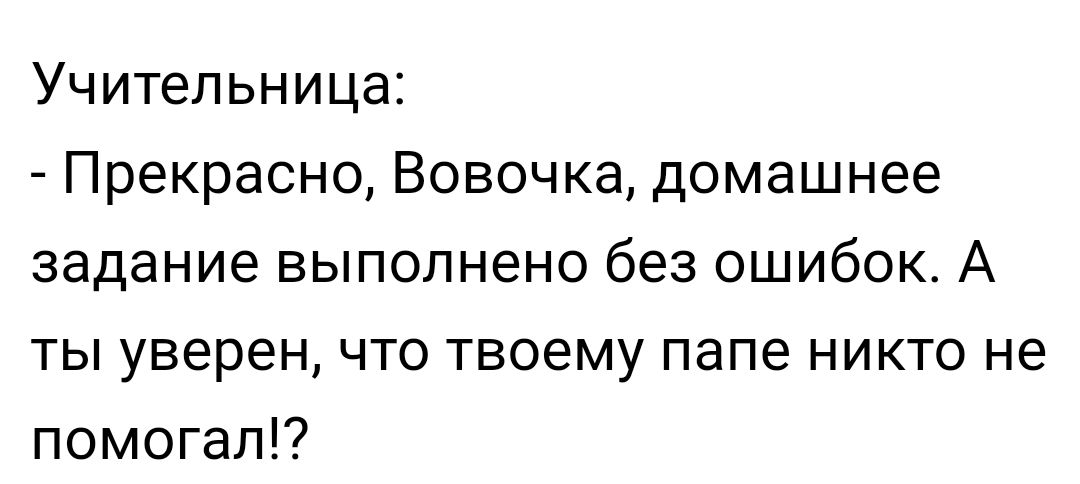 Учительница Прекрасно Вовочка домашнее задание выполнено без ошибок А ты уверен что твоему папе никто не помогал